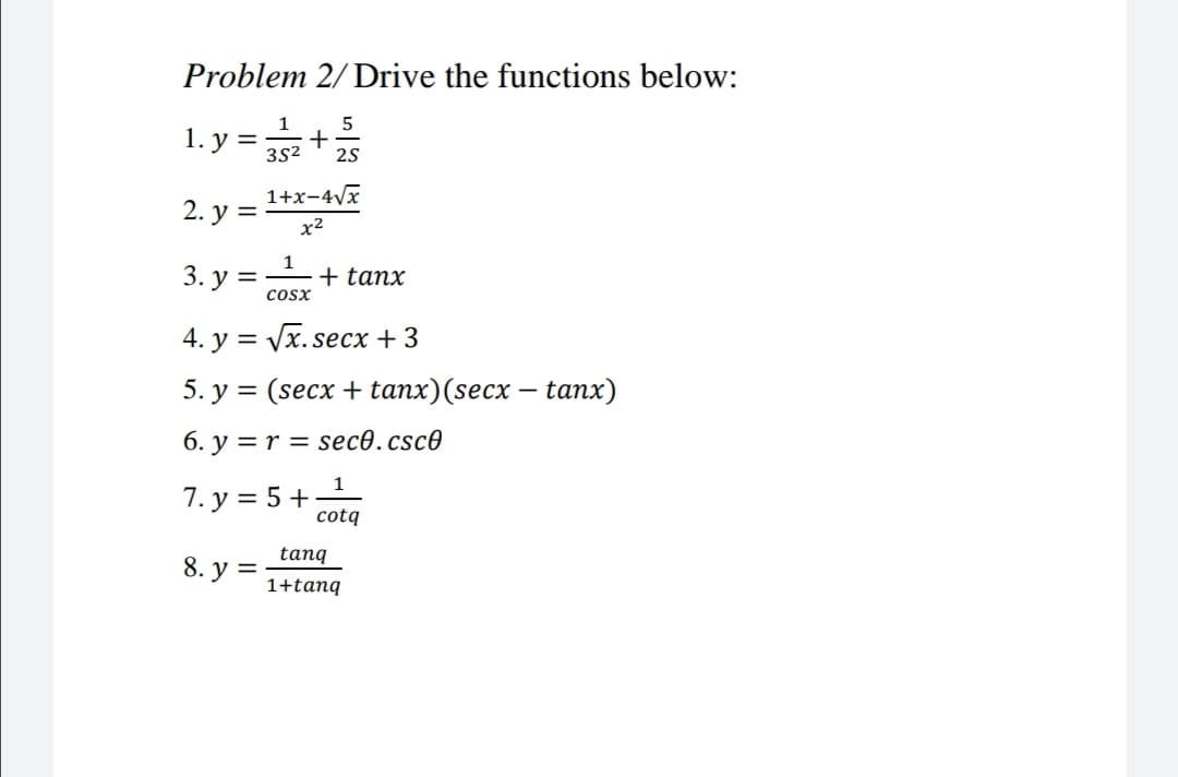 Problem 2/ Drive the functions below:
1
5
1. y =+
3S2
2s
1+x-4Vx
2. у %3
x2
3. у %3
+ tanx
cosx
4. y = Vx. secx +3
5. y = (secx + tanx)(secx – tanx)
6. y =r = sec0.csc0
1
7. y = 5+-
cotq
tang
8. у %3
1+tanq
