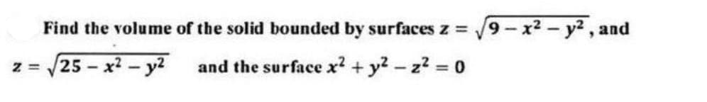 Find the volume of the solid bounded by surfaces z = /9- x2 - y2 , and
z = /25 - x2- y?
and the surface x? + y? - z2 0
