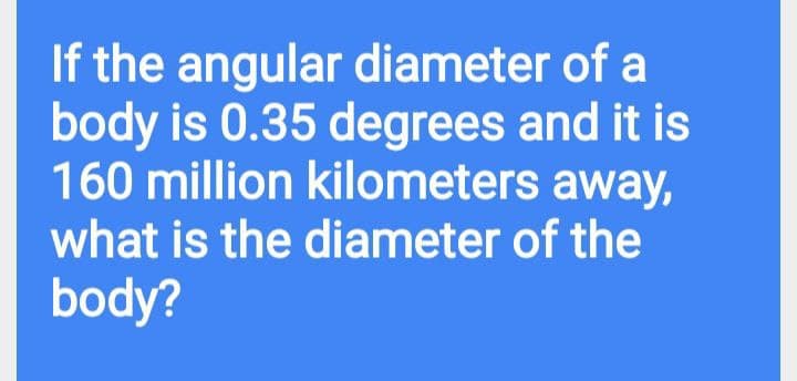 If the angular diameter of a
body is 0.35 degrees and it is
160 million kilometers away,
what is the diameter of the
body?
