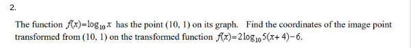 2.
The function f(x)= log₁0x has the point (10, 1) on its graph. Find the coordinates of the image point
transformed from (10, 1) on the transformed function f(x)=210g105(x+4)-6.