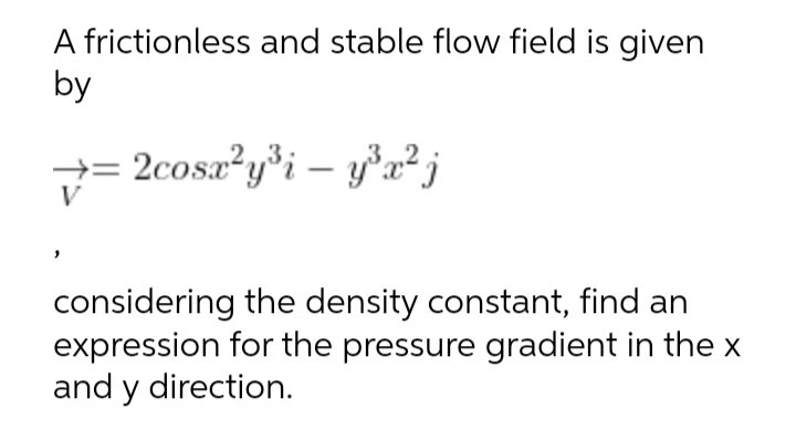 A frictionless and stable flow field is given
by
+= 2cosa?y°i - yx² j
V
considering the density constant, find an
expression for the pressure gradient in the x
and y direction.
