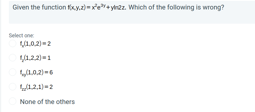 Given the function f(x,y,z) = x²e3y+yln2z. Which of the following is wrong?
Select one:
f,(1,0,2) = 2
1,(1,2,2) = 1
fy(1,0,2)=6
1,(1,2,1)= 2
None of the others
