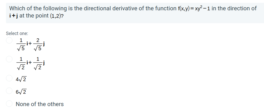 Which of the following is the directional derivative of the function f(x,y) = xy? – 1 in the direction of
i+j at the point (1,2)?
Select one:
2
-i+
V5
1
1
-i+
6/2
None of the others
