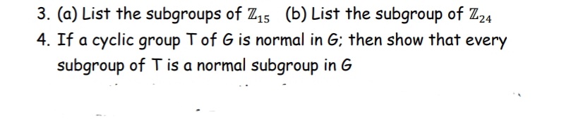 3. (a) List the subgroups of Z15 (b) List the subgroup of Z24
4. If a cyclic group T of G is normal in G; then show that
every
subgroup of Tis a normal subgroup in G
