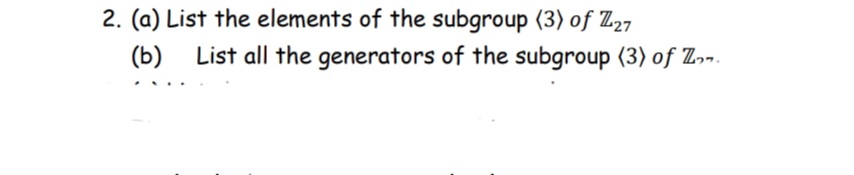 2. (a) List the elements of the subgroup (3) of Z27
(b)
List all the generators of the subgroup (3) of Z»-.
