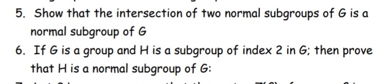 5. Show that the intersection of two normal subgroups of G is a
normal subgroup of G
6. If G is a group and H is a subgroup of index 2 in G; then prove
that H is a normal subgroup of G:
