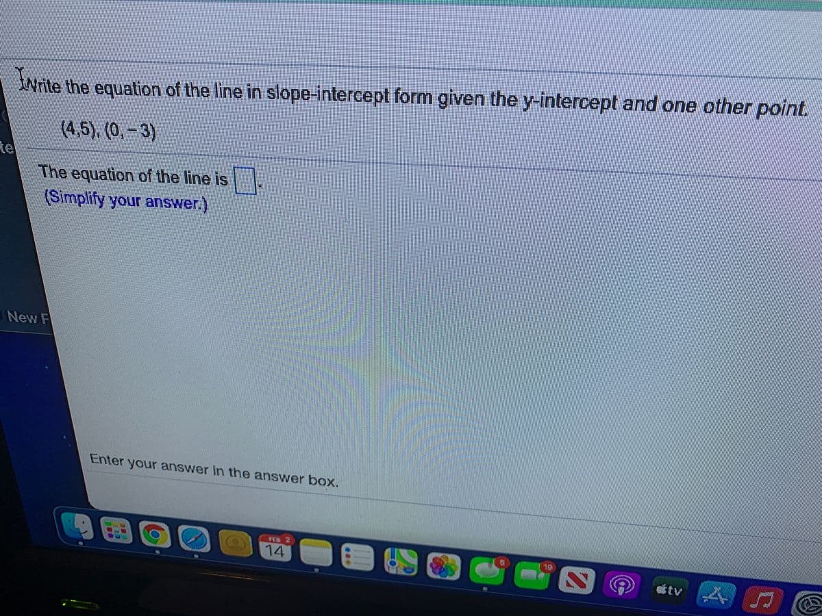 Nrite the equation of the line in slope-intercept form given the y-intercept and one other point.
(4,5),(0,-3)
te
The equation of the line is
(Simplify your answer.)
New F
Enter your answer in the answer box.
国
14
af tv A
