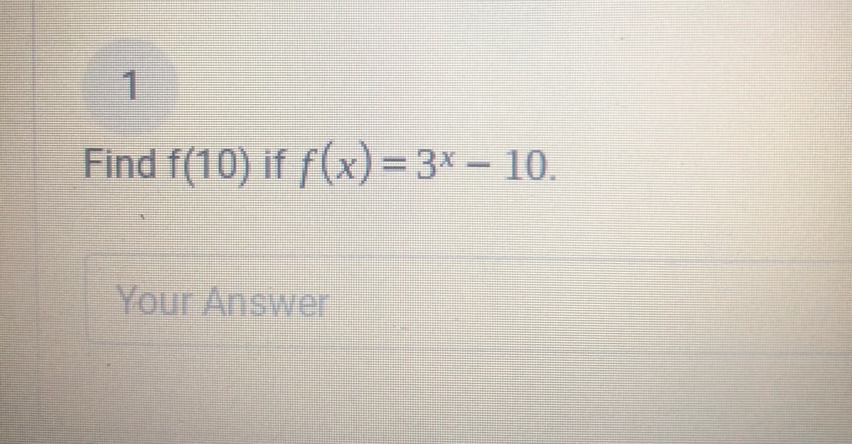 1.
Find f(10) if f(x) = 3x – 10.
Your Answer
