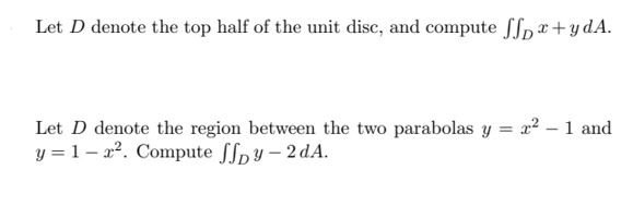 Let D denote the top half of the unit disc, and compute Sfx + y dA.
Let D denote the region between the two parabolas y = x² - 1 and
y = 1- 2². Compute ffy-2dA.