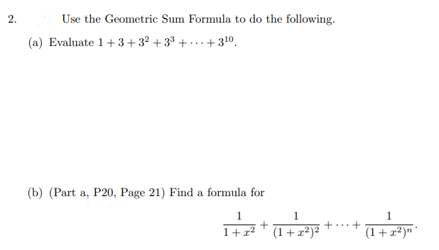 Use the Geometric Sum Formula to do the following.
(a) Evaluate 1 +3+3² + 3³ + ...+ 310.
(b) (Part a, P20, Page 21) Find a formula for
1
+
1
1
1+ x² * (1+x²)²
(1+x²)"*
2.
