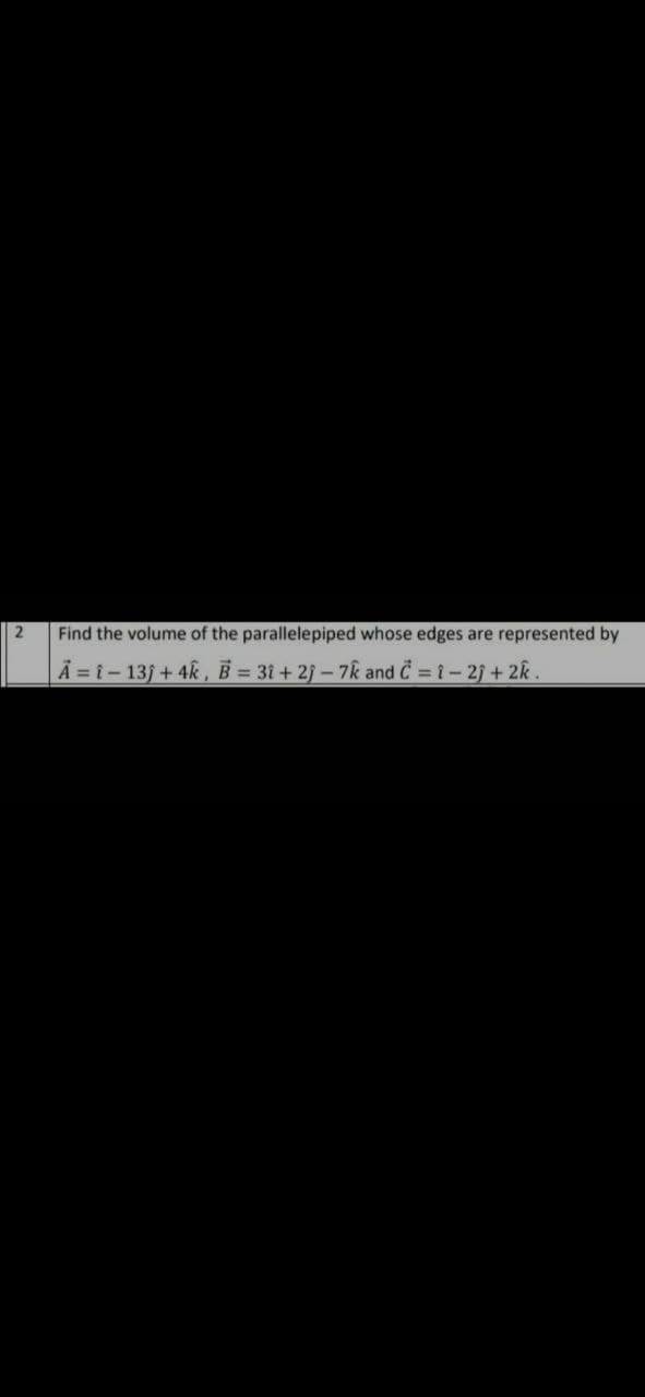 2
Find the volume of the parallelepiped whose edges are represented by
|A=î-13j+4k, B = 31 +2j-7k and C = 1 - 2j + 2k.