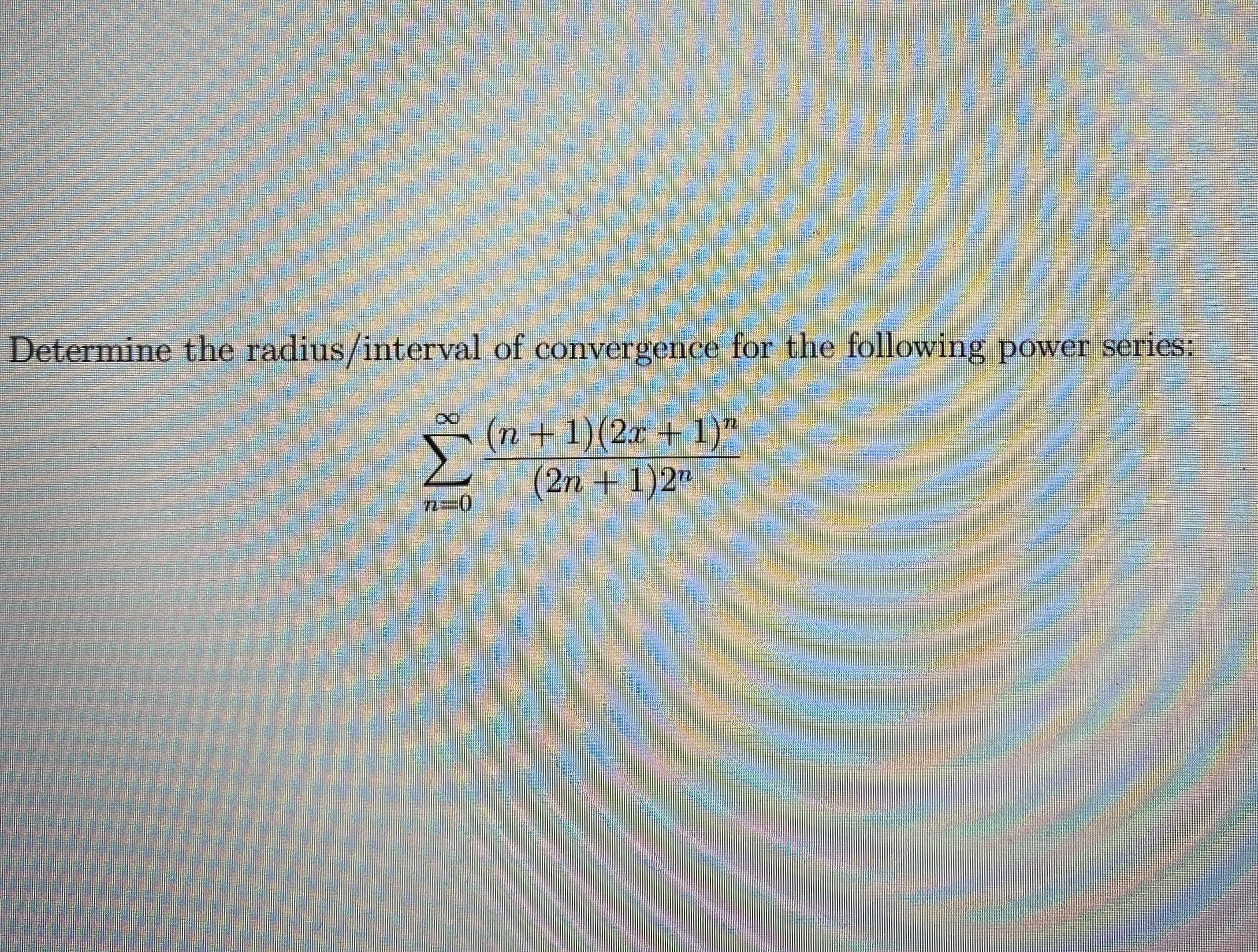 Determine the radius/interval of convergence for the following power series:
(n+1)(2x + 1)"
(2n+1)2"

