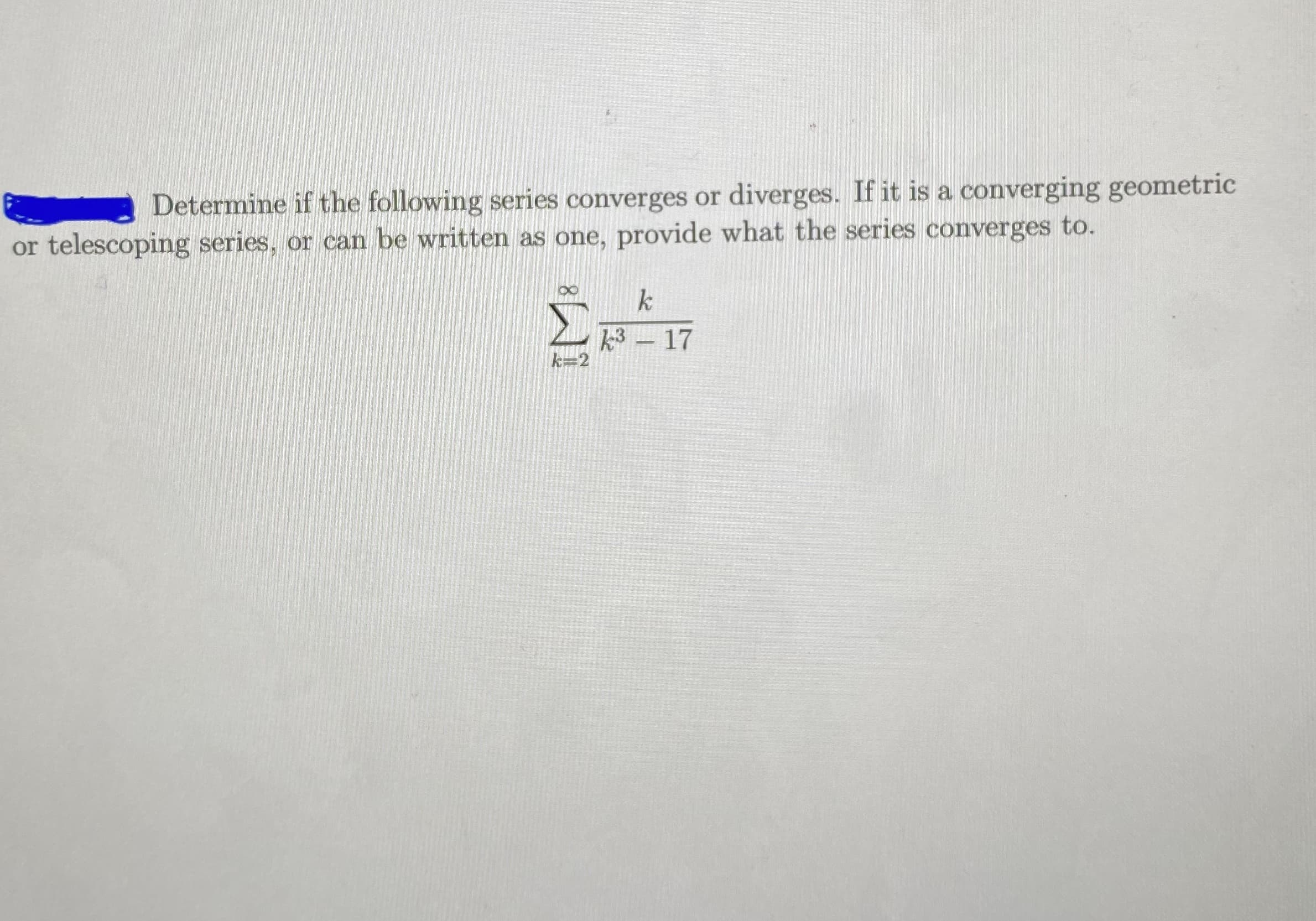 Determine if the following series converges or diverges. If it is a converging geometric
or telescoping series, or can be written as one, provide what the series converges to.
k
3- 17
k=2
