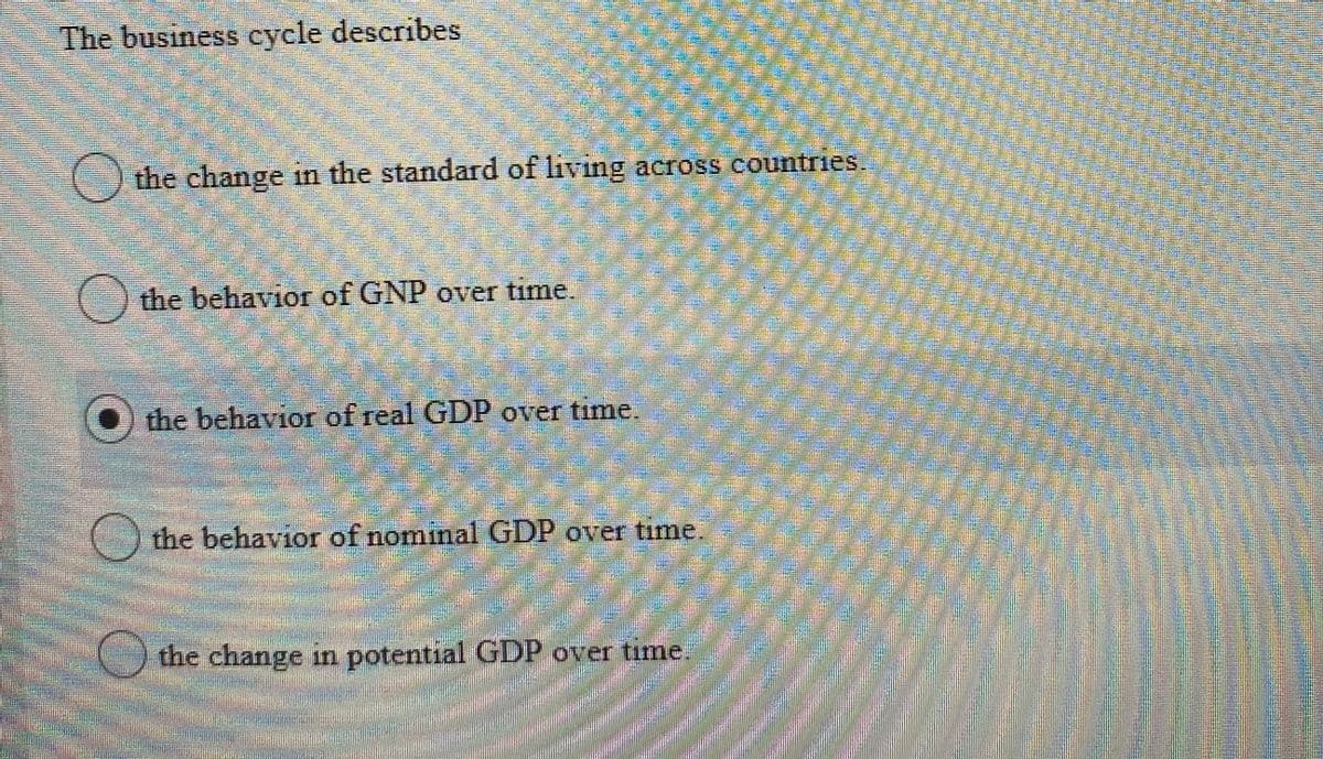 The business cycle describes
the change in the standard of living across countries
the behavior of GNP over time.
the behavior of real GDP over time.
the behavior of nominal GDP over time.
the change in potential GDP over time.
