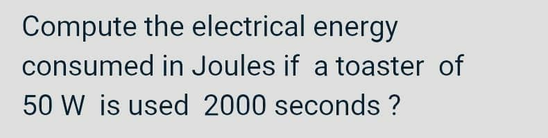 Compute the electrical energy
consumed in Joules if a toaster of
50 W is used 2000 seconds ?