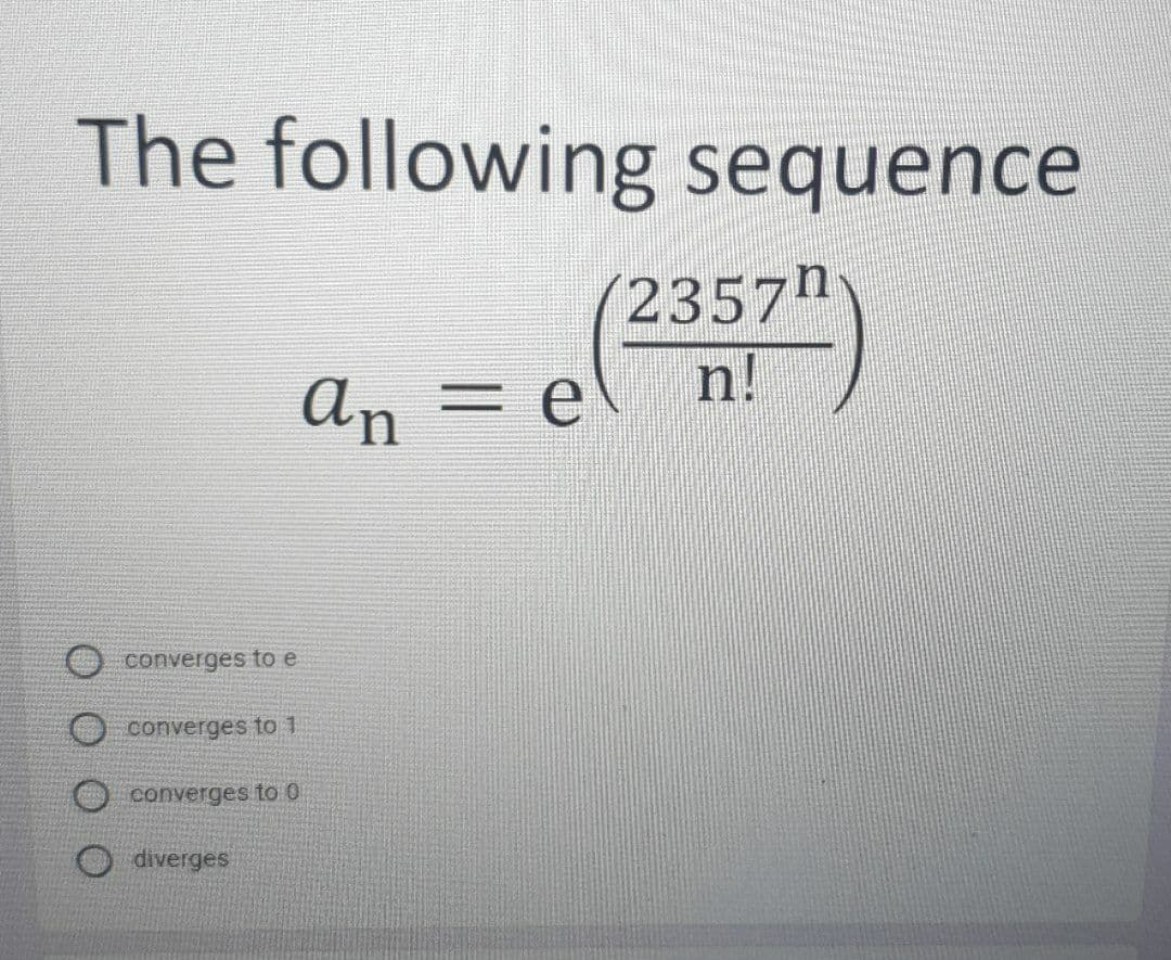 The following sequence
(2357n
An = e\ n!
converges toe
O converges to 1
converges to 0
diverges
