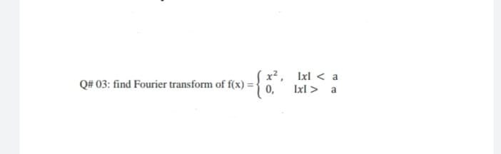 Q# 03: find Fourier transform of f(x) =36.
x2, Ixl < a
Ixl > a
