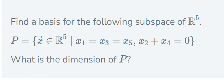 Find a basis for the following subspace of IR°.
P = {& € R° | ¤1 = x3 = x5, x2 + x4 = 0}
What is the dimension of P?
