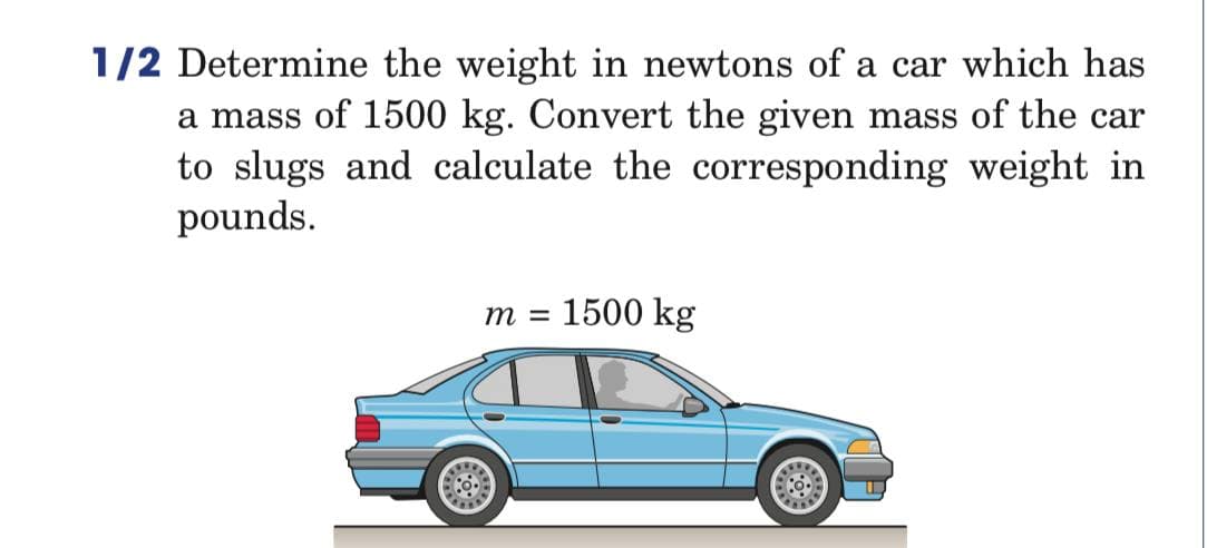 1/2 Determine the weight in newtons of a car which has
a mass of 1500 kg. Convert the given mass of the car
to slugs and calculate the corresponding weight in
pounds.
m = 1500 kg
