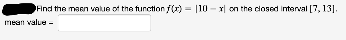 Find the mean value of the function f(x) = |10 – x|
on the closed interval [7, 13].
mean value =
