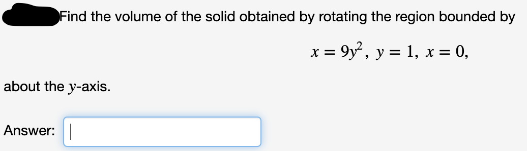 Find the volume of the solid obtained by rotating the region bounded by
x = 9y, y = 1, x = 0,
about the y-axis.
Answer:

