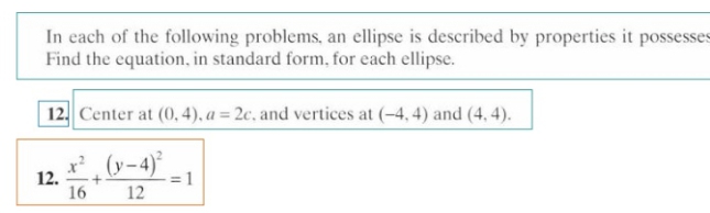 In cach of the following problems, an ellipse is described by properties it possesses
Find the equation, in standard form, for each ellipse.
12. Center at (0,4), a = 2c. and vertices at (-4,4) and (4, 4).
x² (y-4)°
12.
16
-= 1
12

