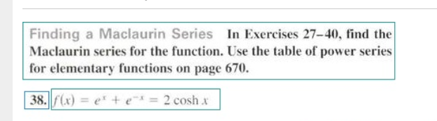 Finding a Maclaurin Series In Exercises 27-40, find the
Maclaurin series for the function. Use the table of power series
for elementary functions on page 670.
38. f(x) = e + e = 2 cosh x
