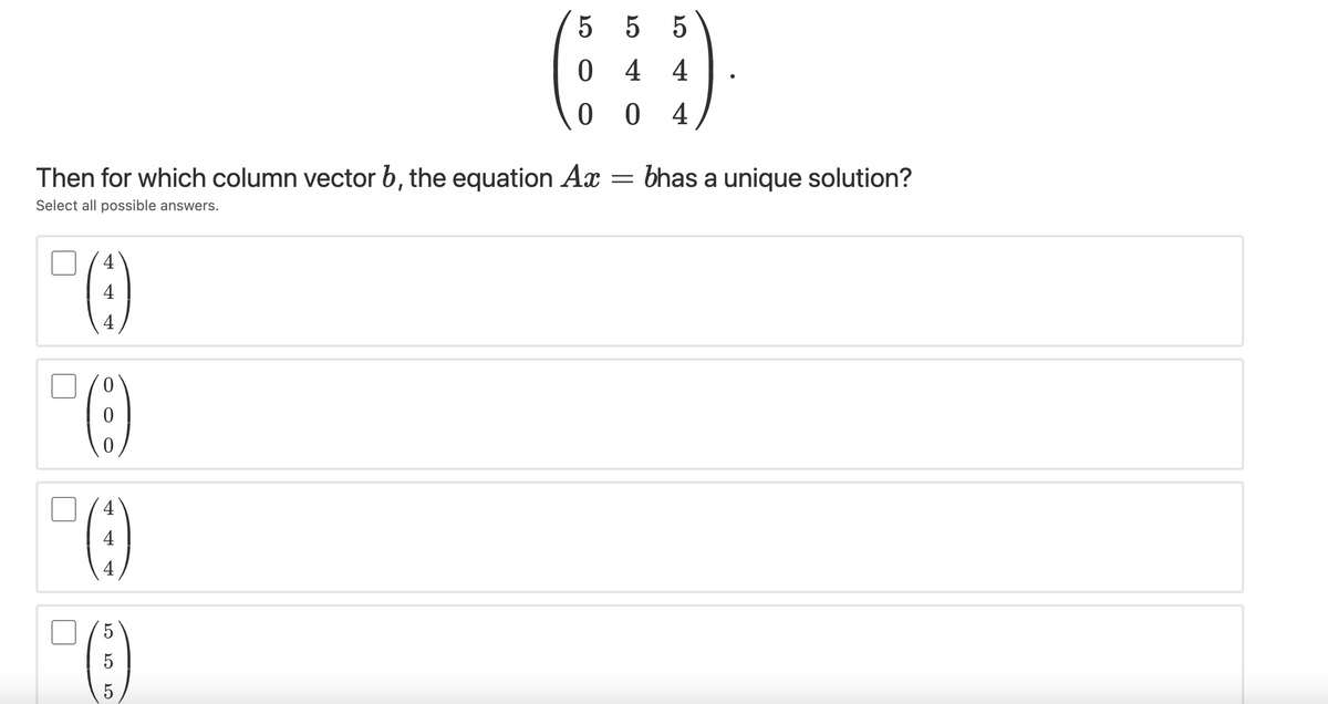 5 5 5
0 4 4
0 0 4
Then for which column vector b, the equation Ax
bhas a unique solution?
Select all possible answers.
4
4
4
4
4
5
