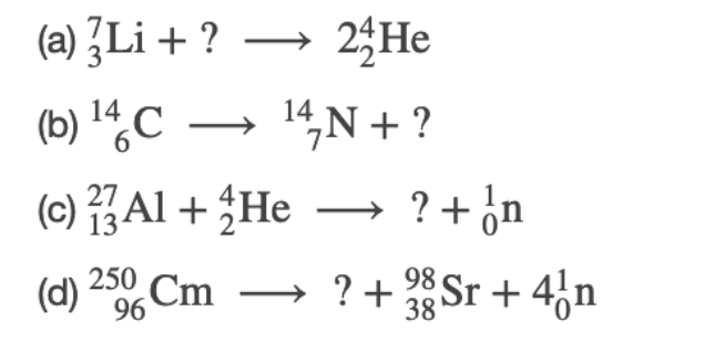 (a) ŽLi + ?
23He
(b) l“C → 14N+ ?
(c) Al + ¿He → ? + ¿n
13
(d) 250, Cm
→ ? + Sr + 4,n
98
38
96
