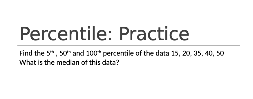 Percentile: Practice
Find the 5th , 50th and 100th percentile of the data 15, 20, 35, 40, 50
What is the median of this data?

