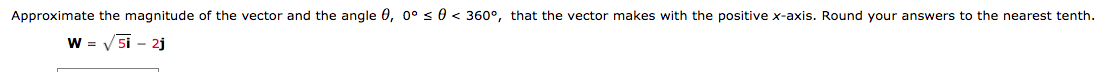 Approximate the magnitude of the vector and the angle 0, 0° s 0 < 360°, that the vector makes with the positive x-axis. Round your answers to the nearest tenth.
W = V 5i - 2j
