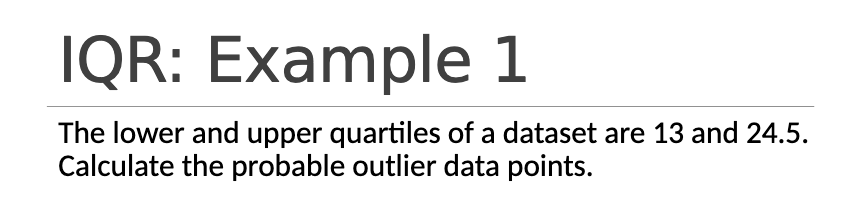IQR: Example 1
The lower and upper quartiles of a dataset are 13 and 24.5.
Calculate the probable outlier data points.
