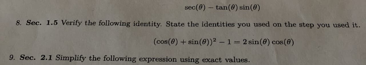 sec(0) – tan(0) sin(6)
8. Sec. 1.5 Verify the following identity. State the identities you used on the step you used it.
(cos(0) + sin(0))² – 1 = 2 sin(0) cos(4)
9. Sec. 2.1 Simplify the following expression using exact values.
