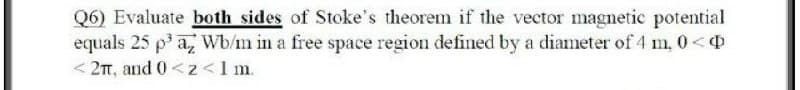 Q6) Evaluate both sides of Stoke's theorem if the vector magnetic potential
equals 25 p' a, Wb/m in a free space region defined by a diameter of 4 m, 0<4
< 2T, and 0<z <1 m.
