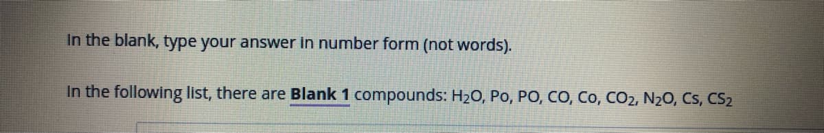 In the blank, type your answer in number form (not words).
In the following list, there are Blank 1 compounds: H₂O, PO, PO, CO, CO, CO₂, N₂O, Cs, CS2