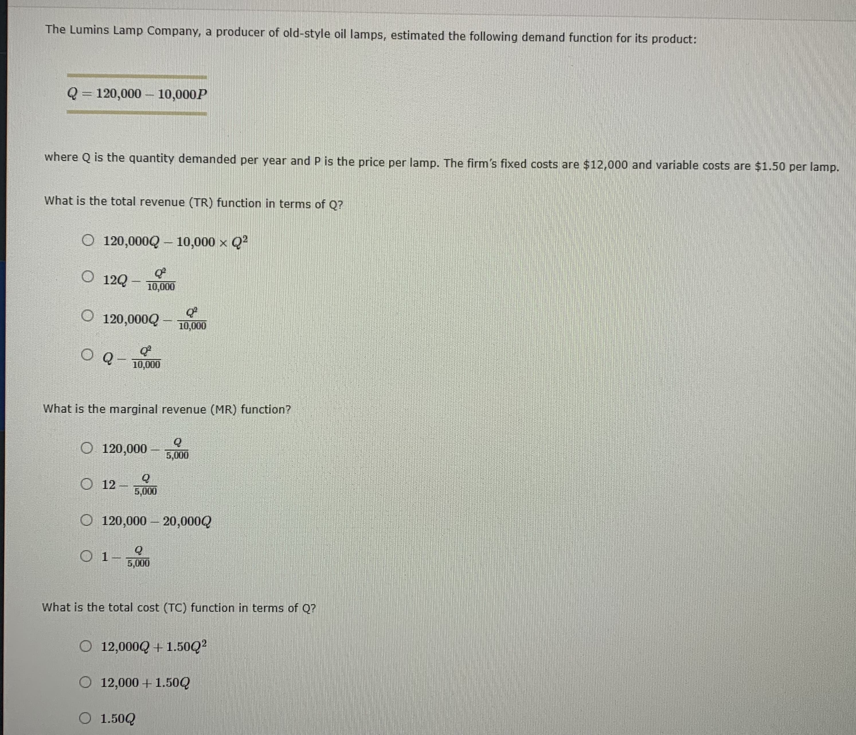 What is the total revenue (TR) function in terms of Q?
O 120,000Q – 10,000 x Q?
12Q -
10,000
O 120,000Q
10,000
O Q-
10,000
What is the marginal revenue (MR) function?
O 120,000
5,000
