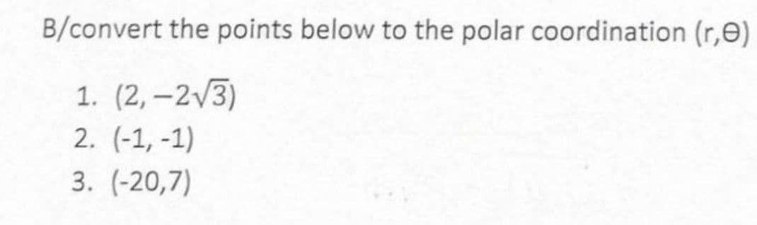 B/convert the points below to the polar coordination (r,e)
1. (2, –2/3)
2. (-1, -1)
|
3. (-20,7)
