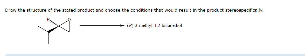 Draw the structure of the stated product and choose the conditions that would result in the product stereospecifically.
(R)-3-methyl-1,2-butanediol
