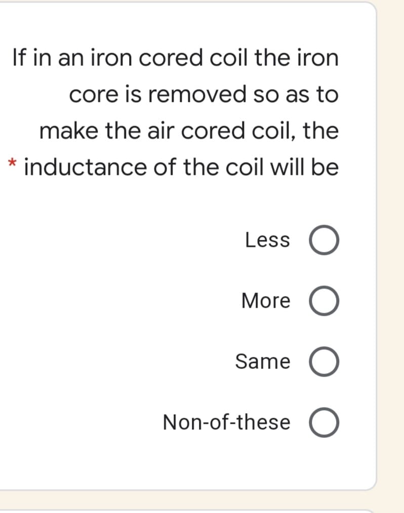 If in an iron cored coil the iron
core is removed so as to
make the air cored coil, the
* inductance of the coil will be
