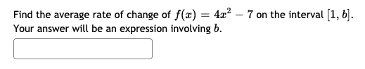 Find the average rate of change of f(x) = 4x² – 7 on the interval [1, 6].
Your answer will be an expression involving b.
