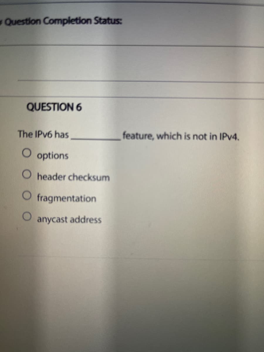Question Completion Status:
QUESTION 6
The IPv6 has
O options
O header checksum
O fragmentation
anycast address
feature, which is not in IPv4.