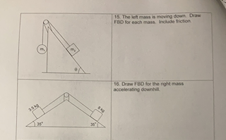 15. The left mass is moving down Draw
FBD for each mass. Include friction
16. Draw FBD for the right mass
accelerating downhil
