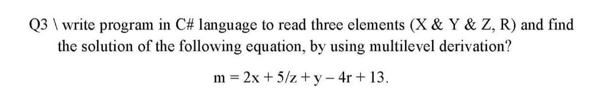 Q3 \ write program in C# language to read three elements (X & Y & Z, R) and find
the solution of the following equation, by using multilevel derivation?
m = 2x + 5/z+y- 4r + 13.
