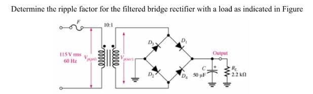 Determine the ripple factor for the filtered bridge rectifier with a load as indicated in Figure
10:1
Output
115 V rms
60 Hz
50 µF
2.2 kn
lllle
|
