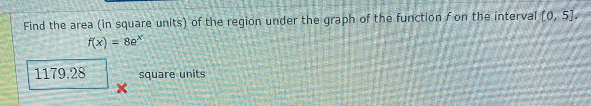 Find the area (in square units) of the region under the graph of the function f on the interval [0, 5].
f(x)
= 8e*
1179.28
square units
