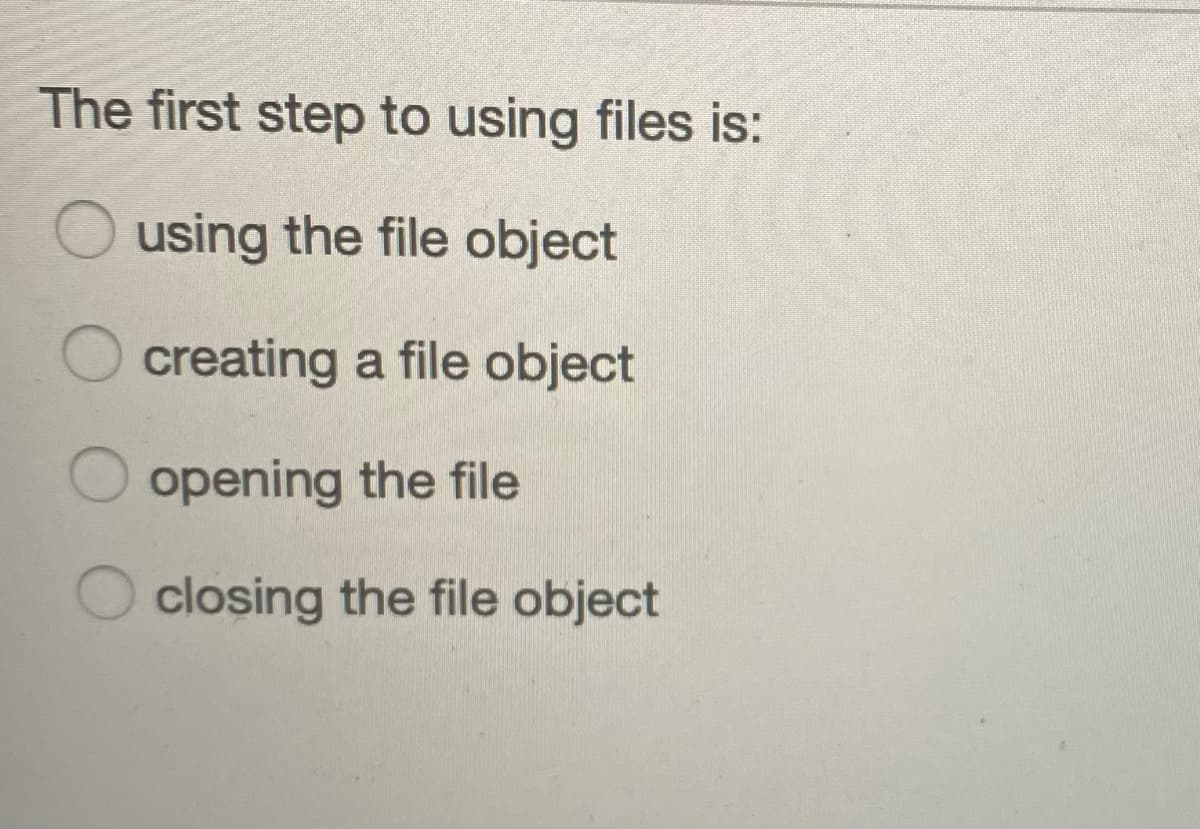 The first step to using files is:
O using the file object
creating a file object
opening the file
closing the file object
