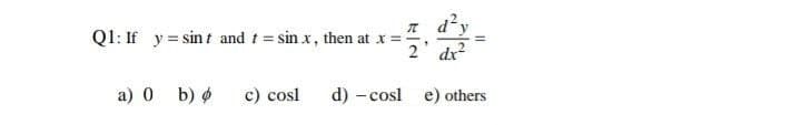 π d3,
2' dx²
d) - cosl e) others
Q1: If y sint and t = sinx, then at x =
a) 0 b) ø
c) cosl