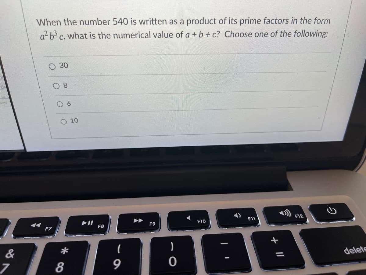 When the number 540 is written as a product of its prime factors in the form
a b³ c, what is the numerical value of a + b + c? Choose one of the following:
30
8.
6.
O 10
►►
►II
F8
F11
F12
F9
F10
F7
&
*
delete
8
6
+ I|
