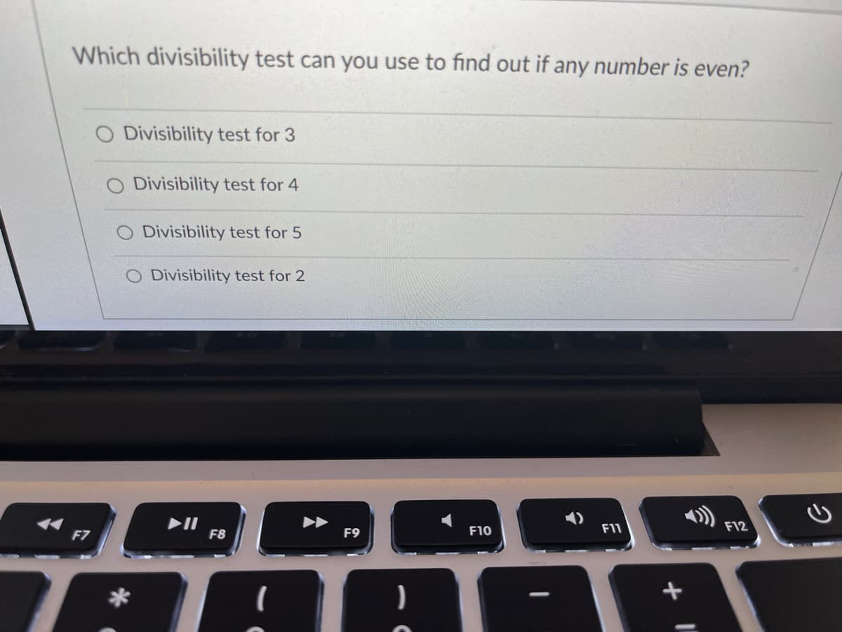 Which divisibility test can you use to find out if any number is even?
O Divisibility test for 3
Divisibility test for 4
O Divisibility test for 5
O Divisibility test for 2
F10
F11
F12
F7
F8
F9
+
