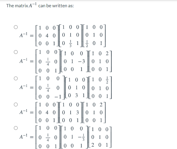 The matrix A can be written as:
EEB
10 0T1 0 0Ţi 0 0
0 1 0
A-1
0 4 0
0 1 0
0 0 1
1
2
! 0 1
1 0
0[1 0
0 T1 0 2
0 1 0
0 0 1
A-
0 1 -3
0 0
0 0
1
1 0 0
1 0
1
A-!
0 1 0
0 3 1
4
0 1 0
0 0
-1
0 1
100
10 0T1 0 2
A-1
0 4 0
0 1 3
0 0 1
0 1 0
0 0 1
1 0 0
0 0 1
1 0
1
0 0
A-1
0 1
1 -
20 1
0 1 0
0 0
1
0 0
1
